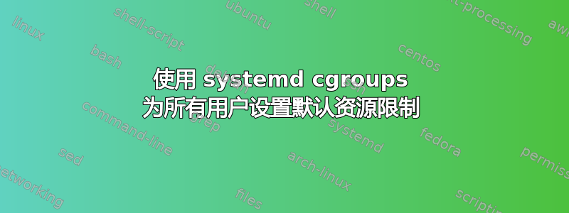 使用 systemd cgroups 为所有用户设置默认资源限制