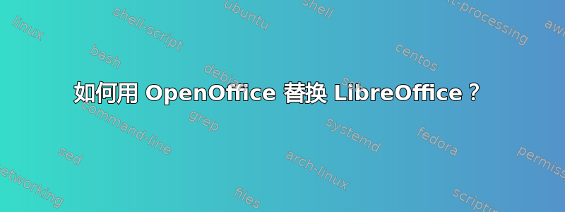 如何用 OpenOffice 替换 LibreOffice？