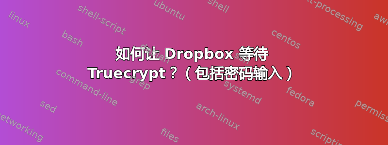 如何让 Dropbox 等待 Truecrypt？（包括密码输入）