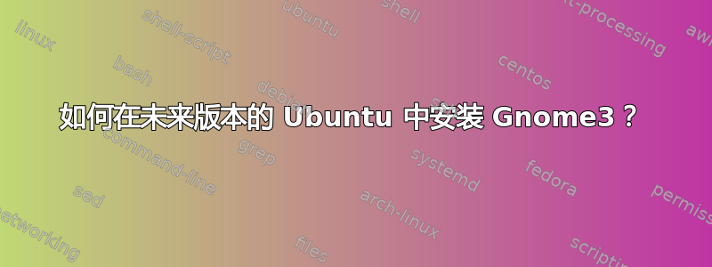 如何在未来版本的 Ubuntu 中安装 Gnome3？