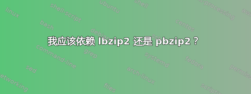 我应该依赖 lbzip2 还是 pbzip2？