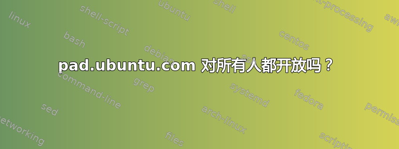 pad.ubuntu.com 对所有人都开放吗？