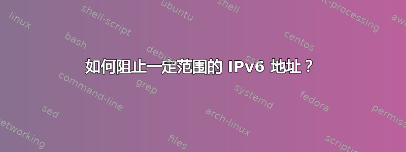 如何阻止一定范围的 IPv6 地址？