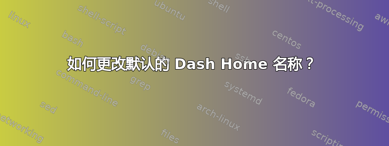 如何更改默认的 Dash Home 名称？