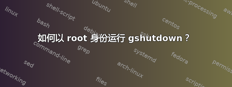 如何以 root 身份运行 gshutdown？