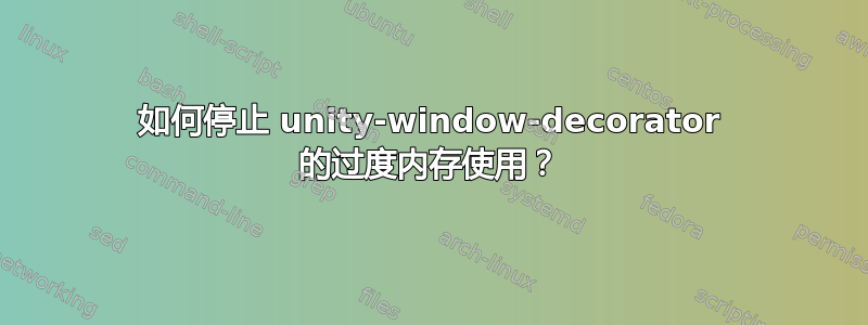 如何停止 unity-window-decorator 的过度内存使用？