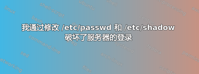 我通过修改 /etc/passwd 和 /etc/shadow 破坏了服务器的登录