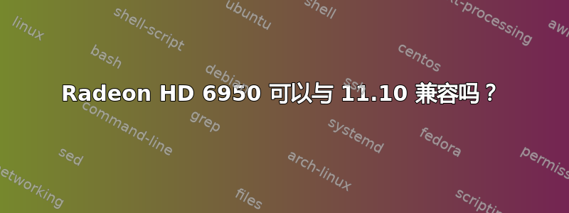 Radeon HD 6950 可以与 11.10 兼容吗？