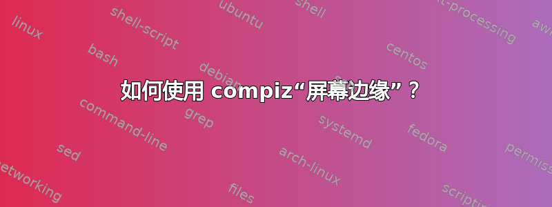 如何使用 compiz“屏幕边缘”？