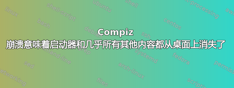 Compiz 崩溃意味着启动器和几乎所有其他内容都从桌面上消失了