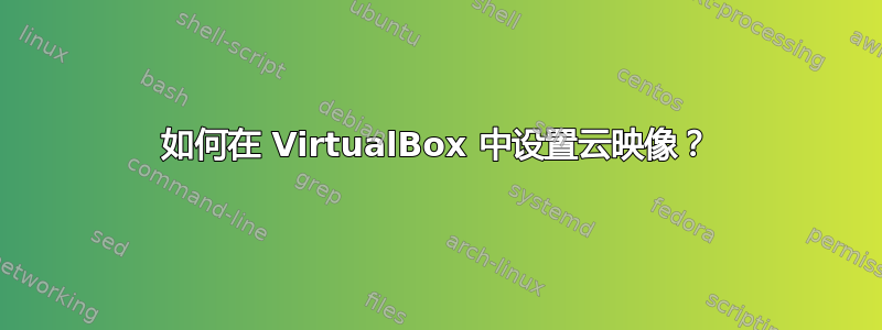 如何在 VirtualBox 中设置云映像？