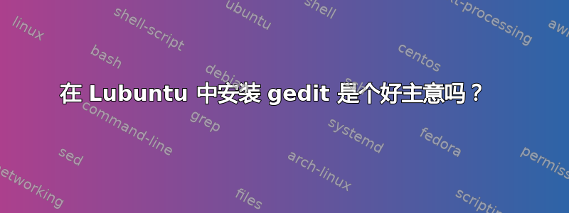 在 Lubuntu 中安装 gedit 是个好主意吗？  