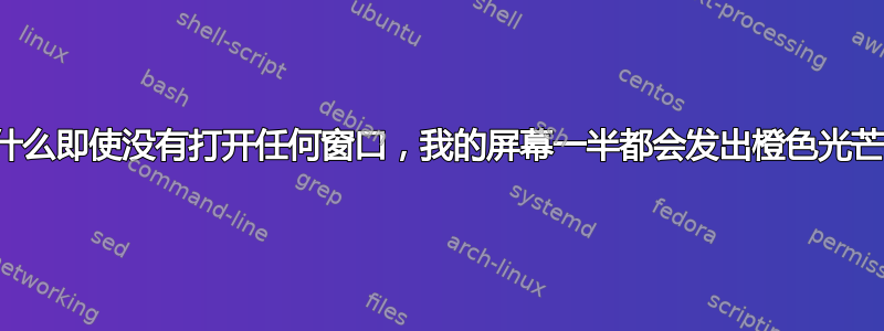 为什么即使没有打开任何窗口，我的屏幕一半都会发出橙色光芒？