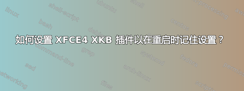 如何设置 XFCE4 XKB 插件以在重启时记住设置？