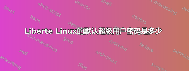 Liberte Linux的默认超级用户密码是多少