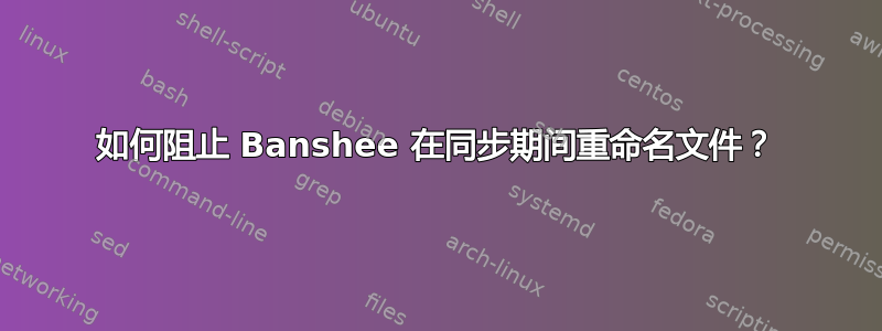 如何阻止 Banshee 在同步期间重命名文件？