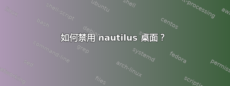 如何禁用 nautilus 桌面？