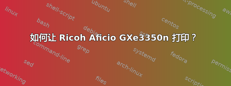 如何让 Ricoh Aficio GXe3350n 打印？