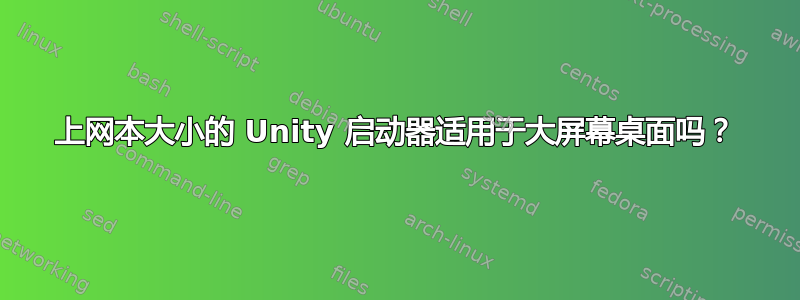 上网本大小的 Unity 启动器适用于大屏幕桌面吗？