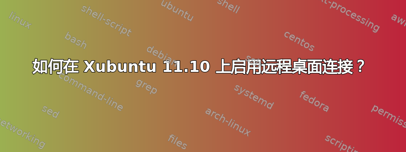 如何在 Xubuntu 11.10 上启用远程桌面连接？