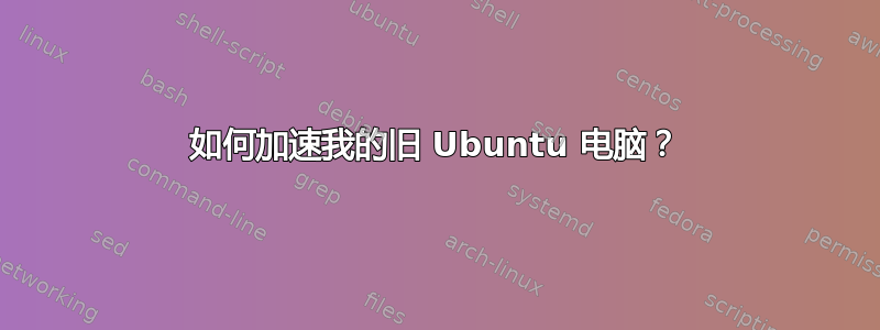 如何加速我的旧 Ubuntu 电脑？