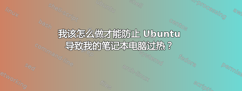 我该怎么做才能防止 Ubuntu 导致我的笔记本电脑过热？