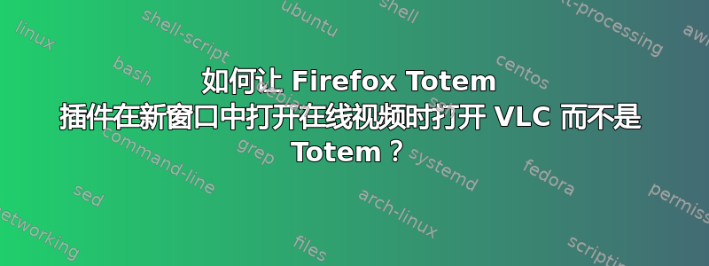 如何让 Firefox Totem 插件在新窗口中打开在线视频时打开 VLC 而不是 Totem？