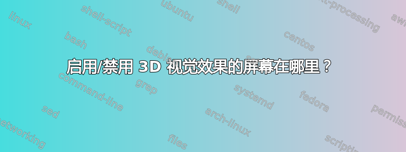 启用/禁用 3D 视觉效果的屏幕在哪里？