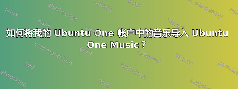 如何将我的 Ubuntu One 帐户中的音乐导入 Ubuntu One Music？