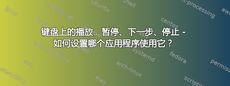 键盘上的播放、暂停、下一步、停止 - 如何设置哪个应用程序使用它？