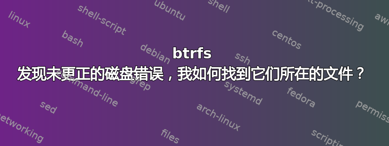 btrfs 发现未更正的磁盘错误，我如何找到它们所在的文件？