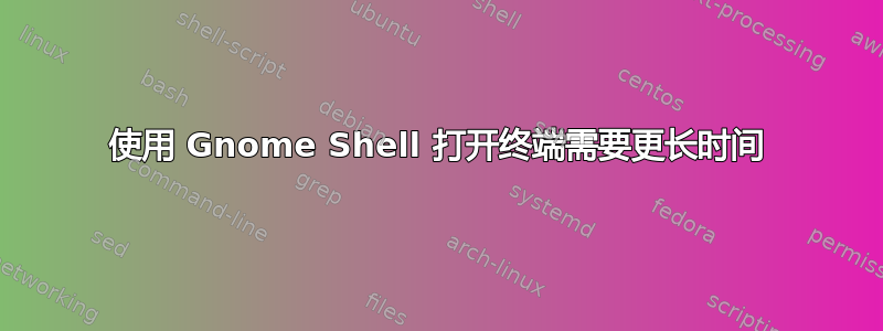 使用 Gnome Shell 打开终端需要更长时间