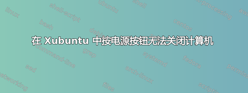 在 Xubuntu 中按电源按钮无法关闭计算机