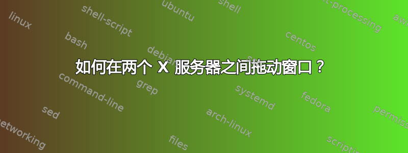 如何在两个 X 服务器之间拖动窗口？