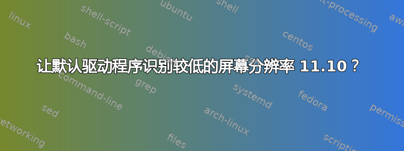 让默认驱动程序识别较低的屏幕分辨率 11.10？