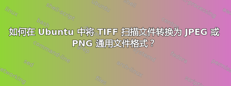 如何在 Ubuntu 中将 TIFF 扫描文件转换为 JPEG 或 PNG 通用文件格式？