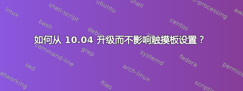 如何从 10.04 升级而不影响触摸板设置？