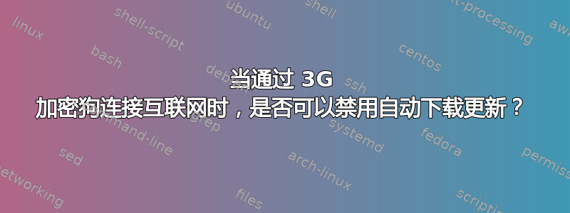 当通过 3G 加密狗连接互联网时，是否可以禁用自动下载更新？