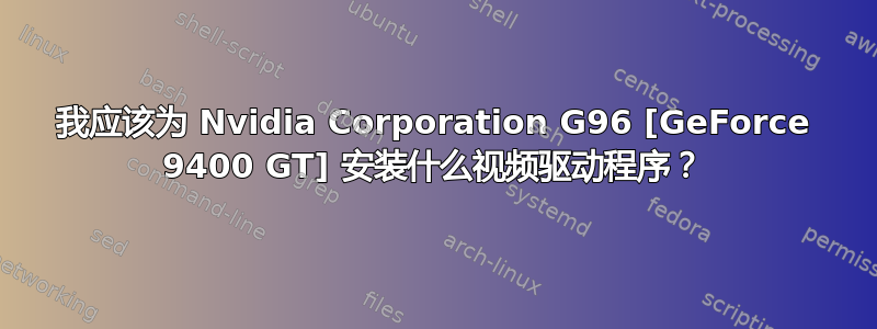 我应该为 Nvidia Corporation G96 [GeForce 9400 GT] 安装什么视频驱动程序？