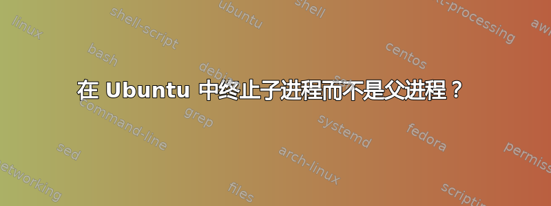 在 Ubuntu 中终止子进程而不是父进程？