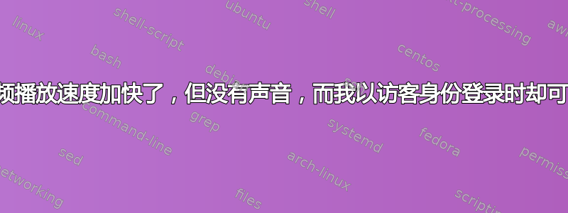 为什么我的视频播放速度加快了，但没有声音，而我以访客身份登录时却可以正常播放？