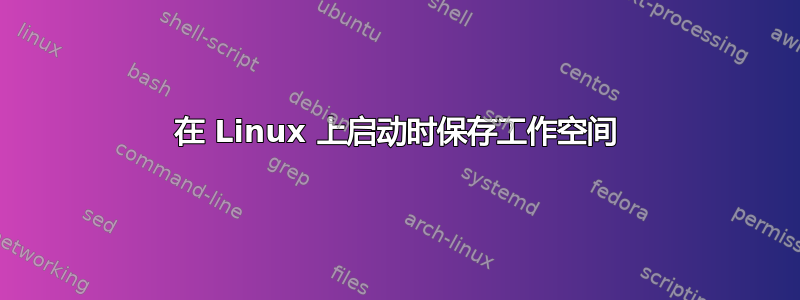 在 Linux 上启动时保存工作空间