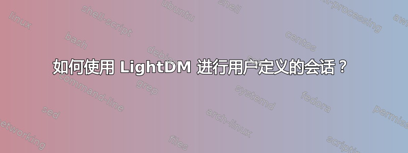 如何使用 LightDM 进行用户定义的会话？