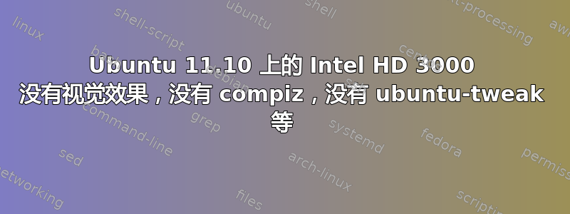 Ubuntu 11.10 上的 Intel HD 3000 没有视觉效果，没有 compiz，没有 ubuntu-tweak 等