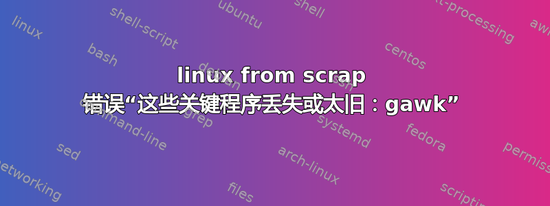 linux from scrap 错误“这些关键程序丢失或太旧：gawk”