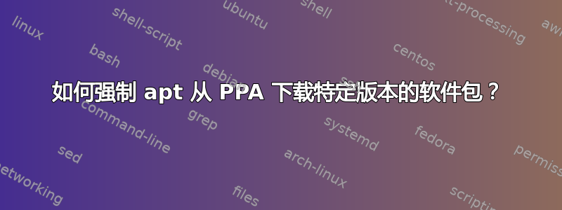 如何强制 apt 从 PPA 下载特定版本的软件包？