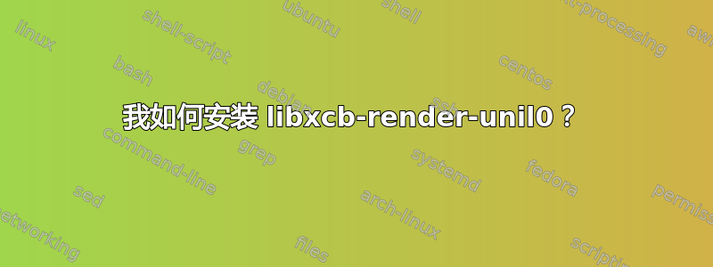 我如何安装 libxcb-render-unil0？