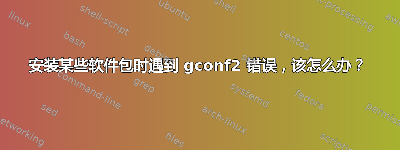 安装某些软件包时遇到 gconf2 错误，该怎么办？