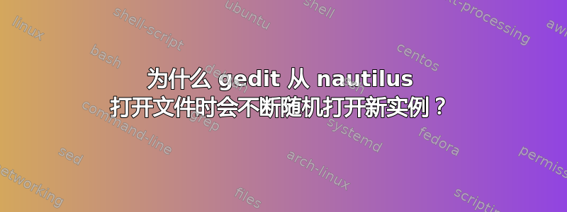 为什么 gedit 从 nautilus 打开文件时会不断随机打开新实例？