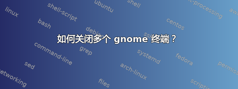 如何关闭多个 gnome 终端？